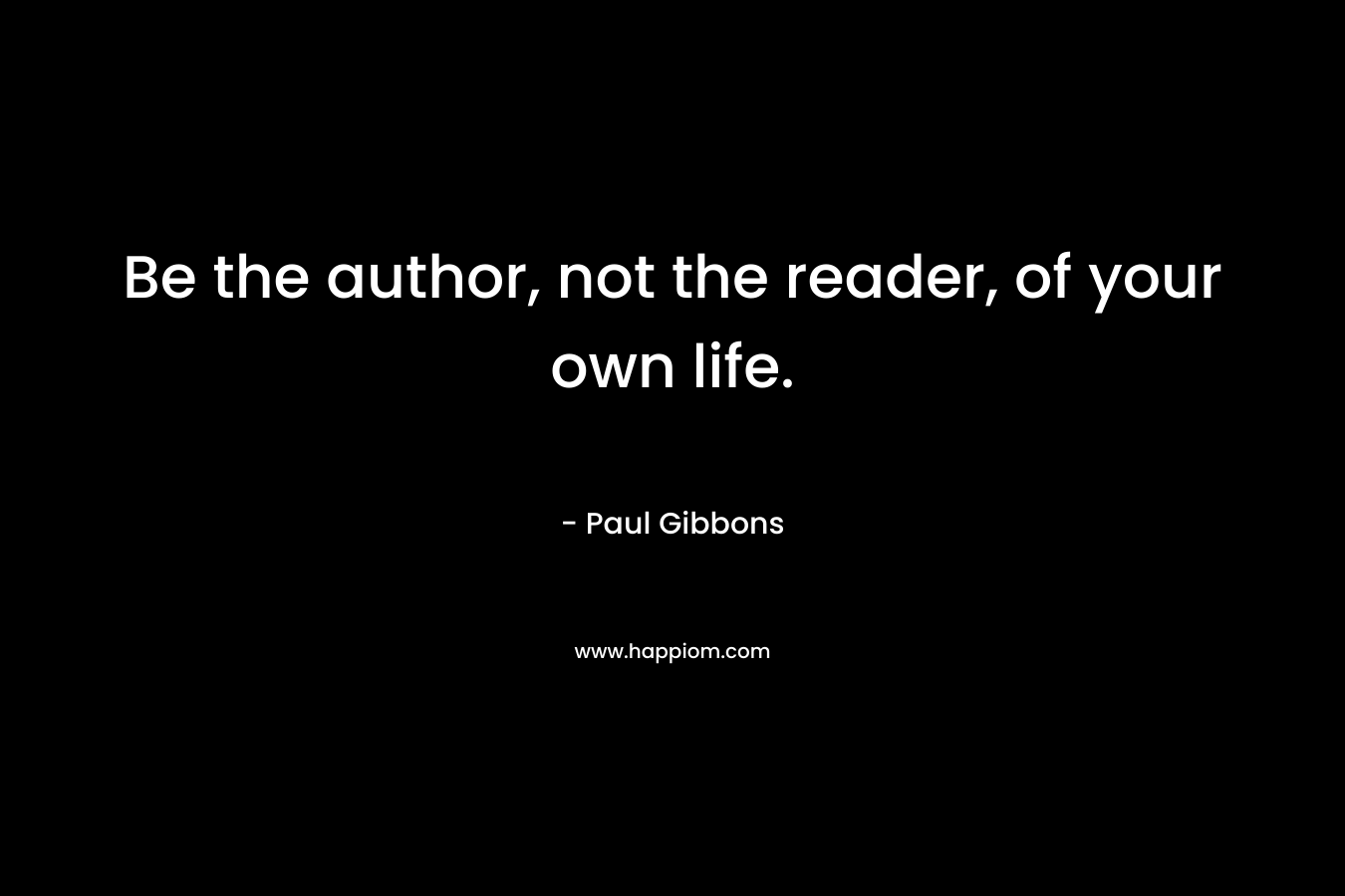 Be the author, not the reader, of your own life.