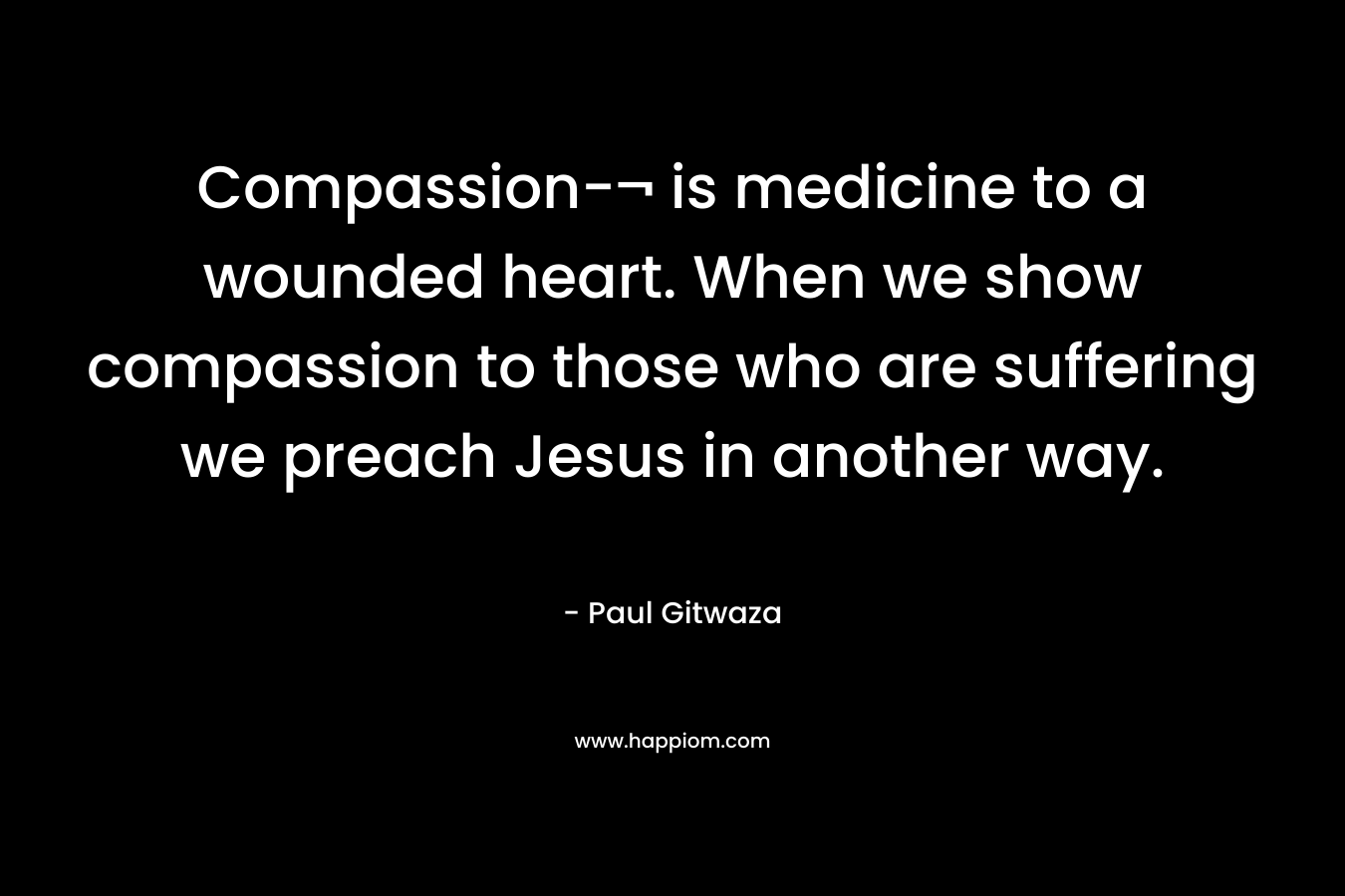 Compassion-¬ is medicine to a wounded heart. When we show compassion to those who are suffering we preach Jesus in another way.