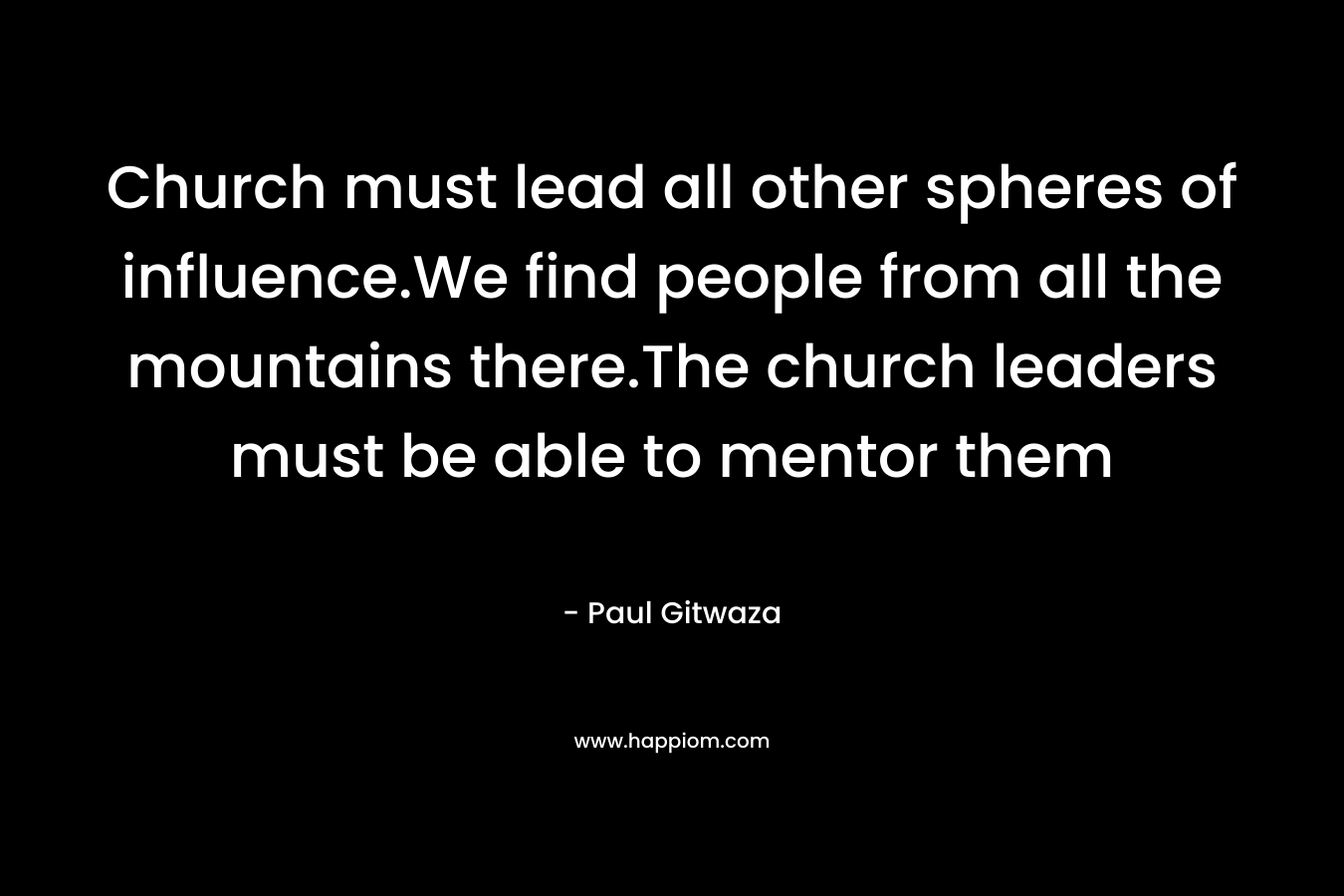 Church must lead all other spheres of influence.We find people from all the mountains there.The church leaders must be able to mentor them