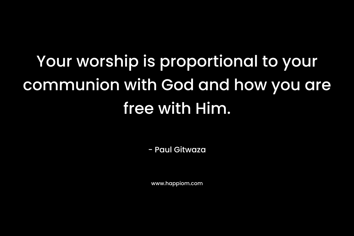 Your worship is proportional to your communion with God and how you are free with Him.