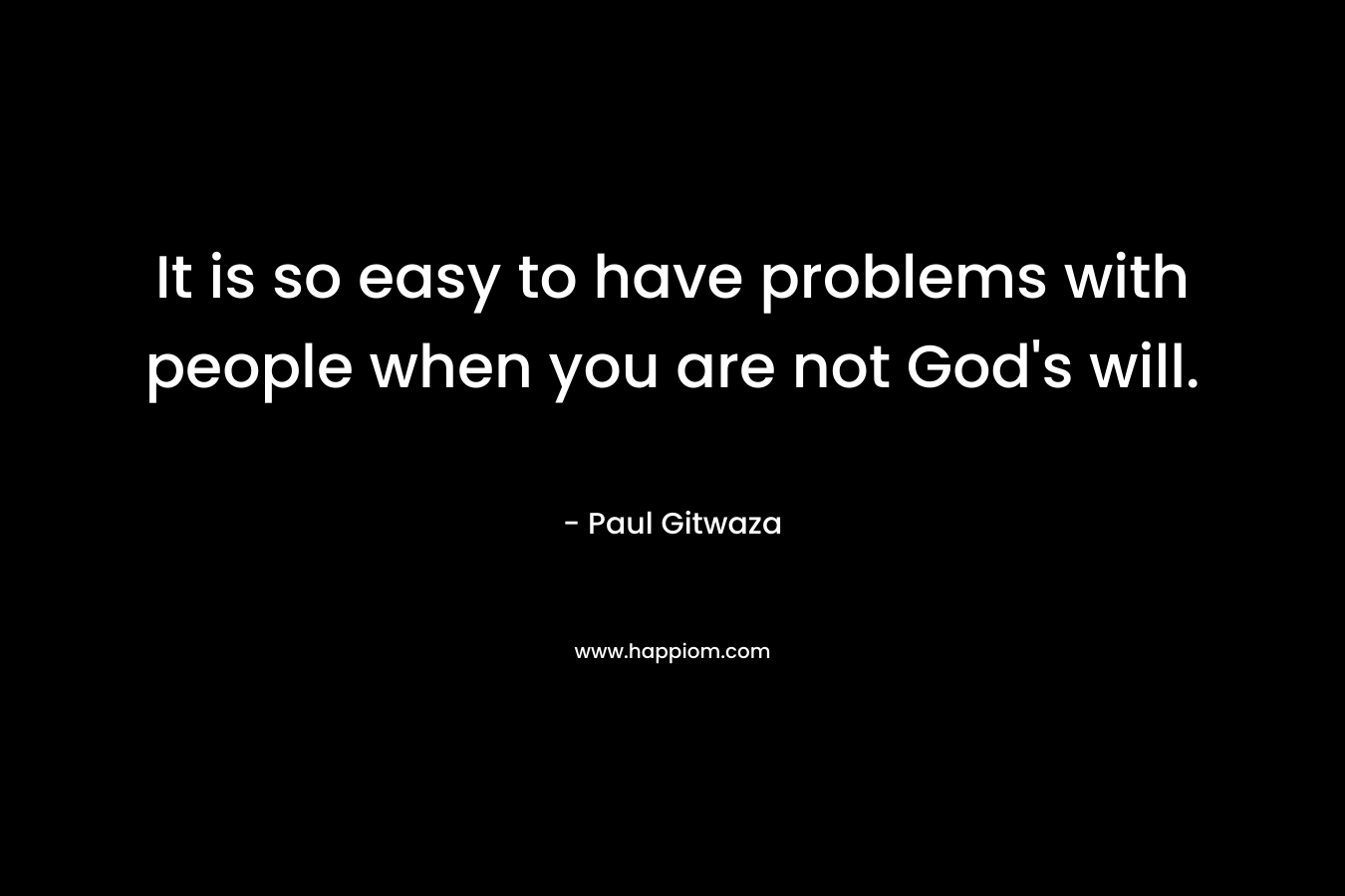 It is so easy to have problems with people when you are not God's will.