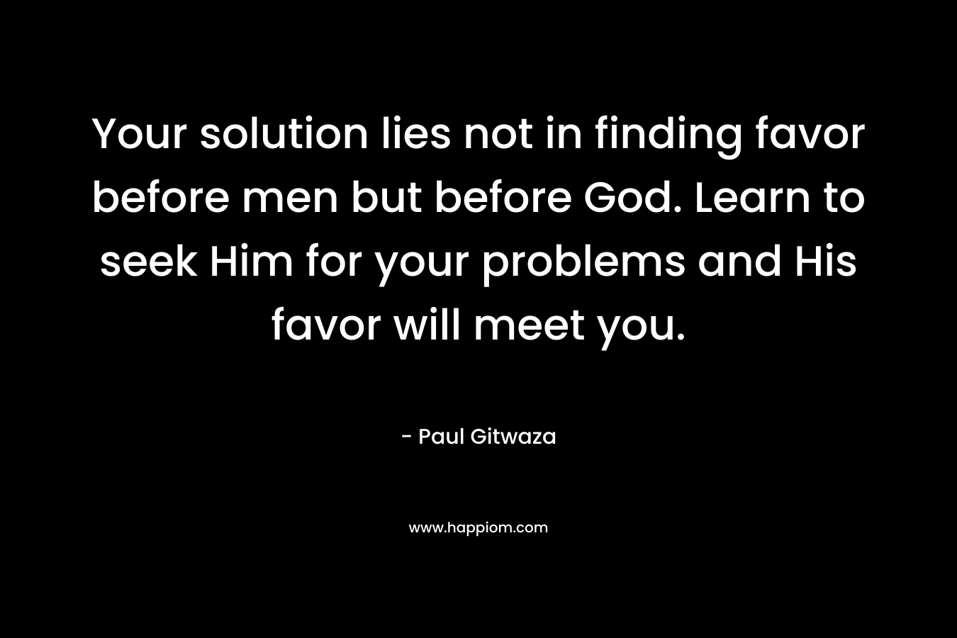 Your solution lies not in finding favor before men but before God. Learn to seek Him for your problems and His favor will meet you.