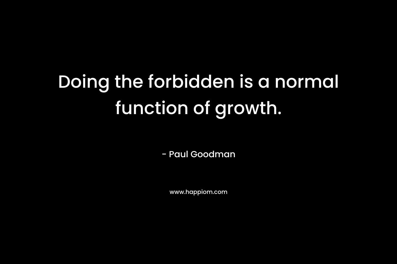 Doing the forbidden is a normal function of growth. – Paul Goodman