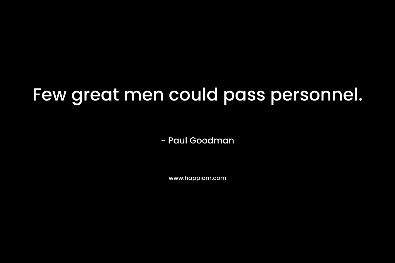 Few great men could pass personnel.  – Paul Goodman