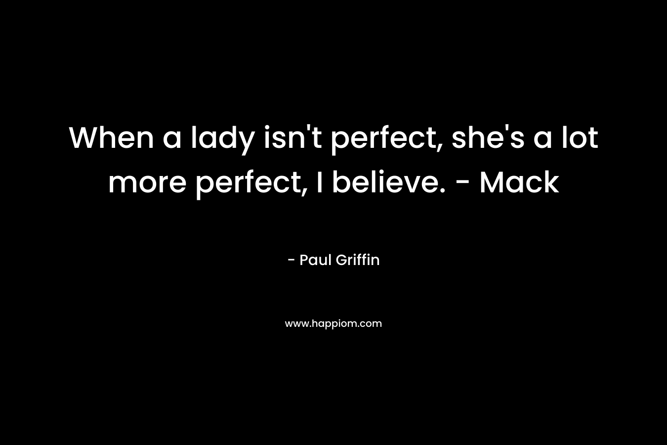 When a lady isn’t perfect, she’s a lot more perfect, I believe. – Mack – Paul Griffin