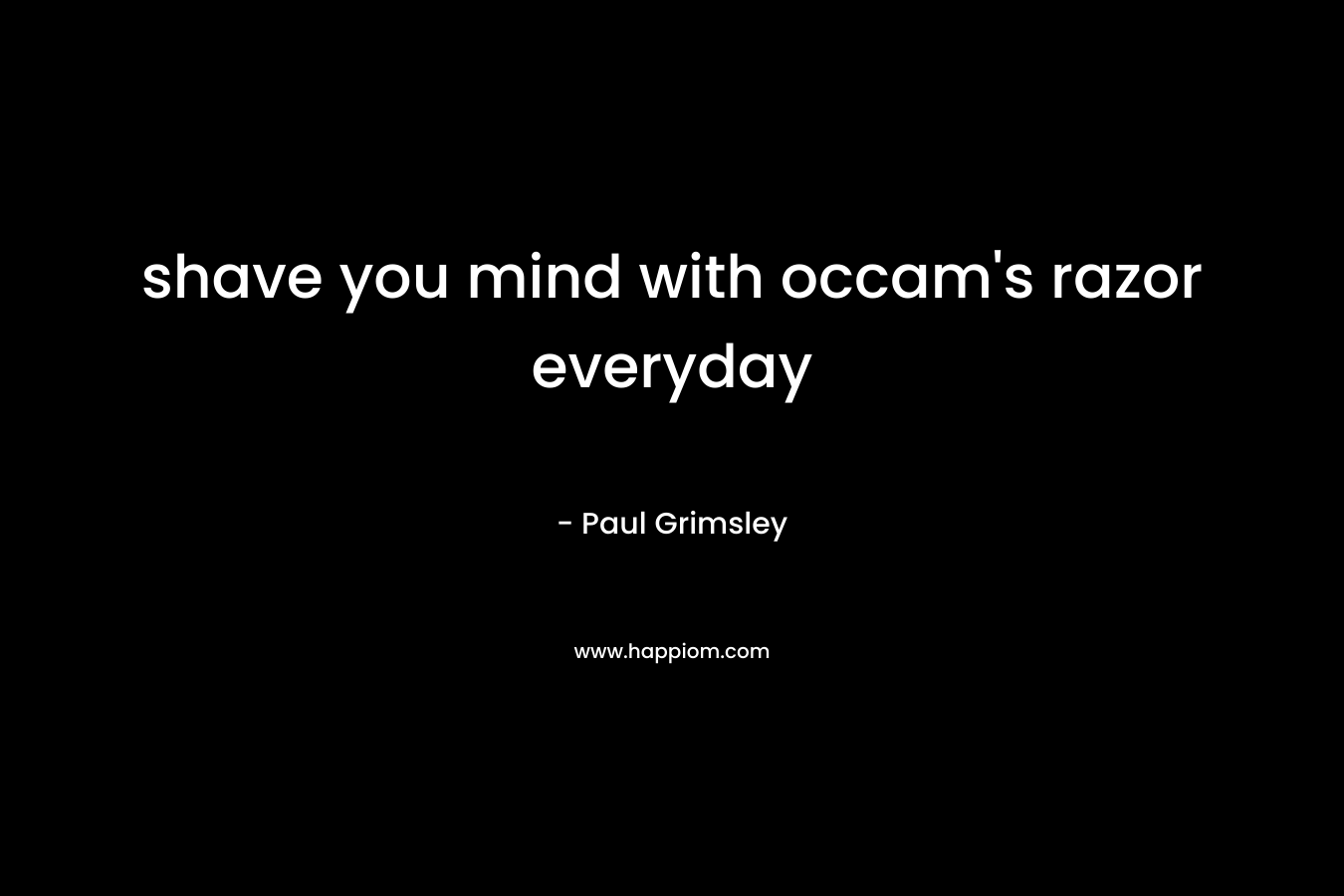 shave you mind with occam’s razor everyday – Paul Grimsley