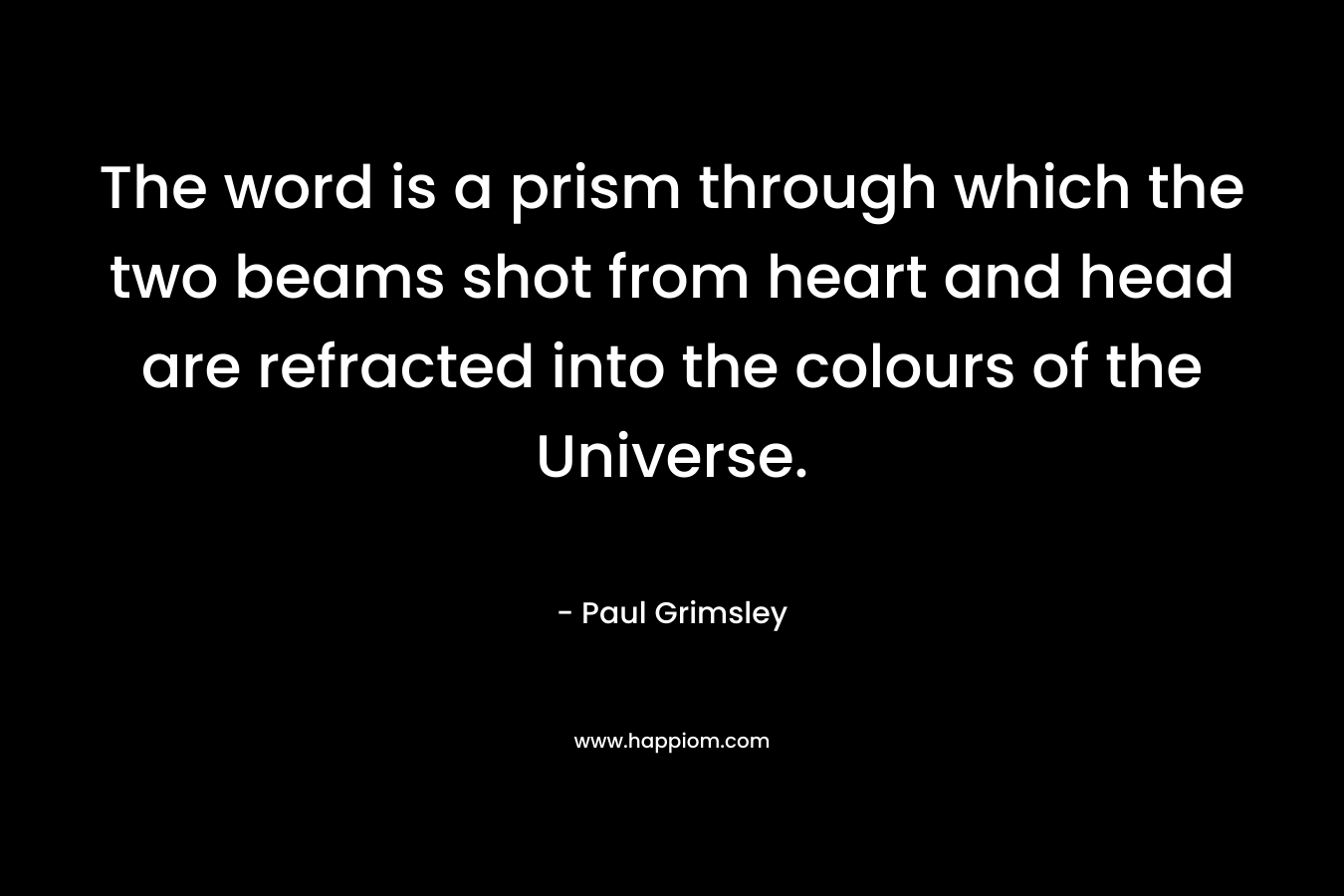 The word is a prism through which the two beams shot from heart and head are refracted into the colours of the Universe. – Paul Grimsley
