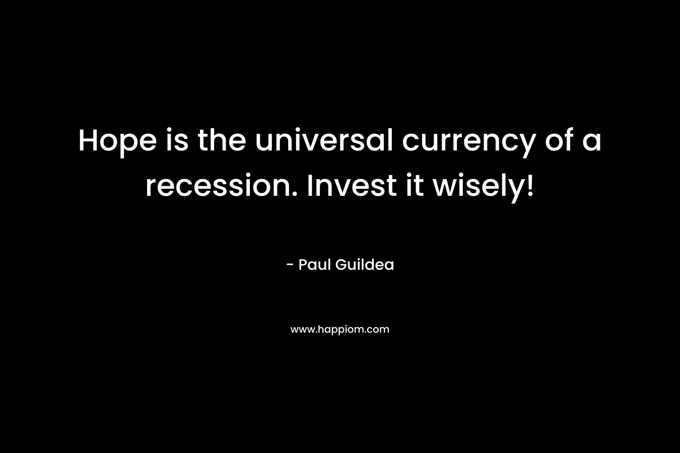 Hope is the universal currency of a recession. Invest it wisely! – Paul Guildea