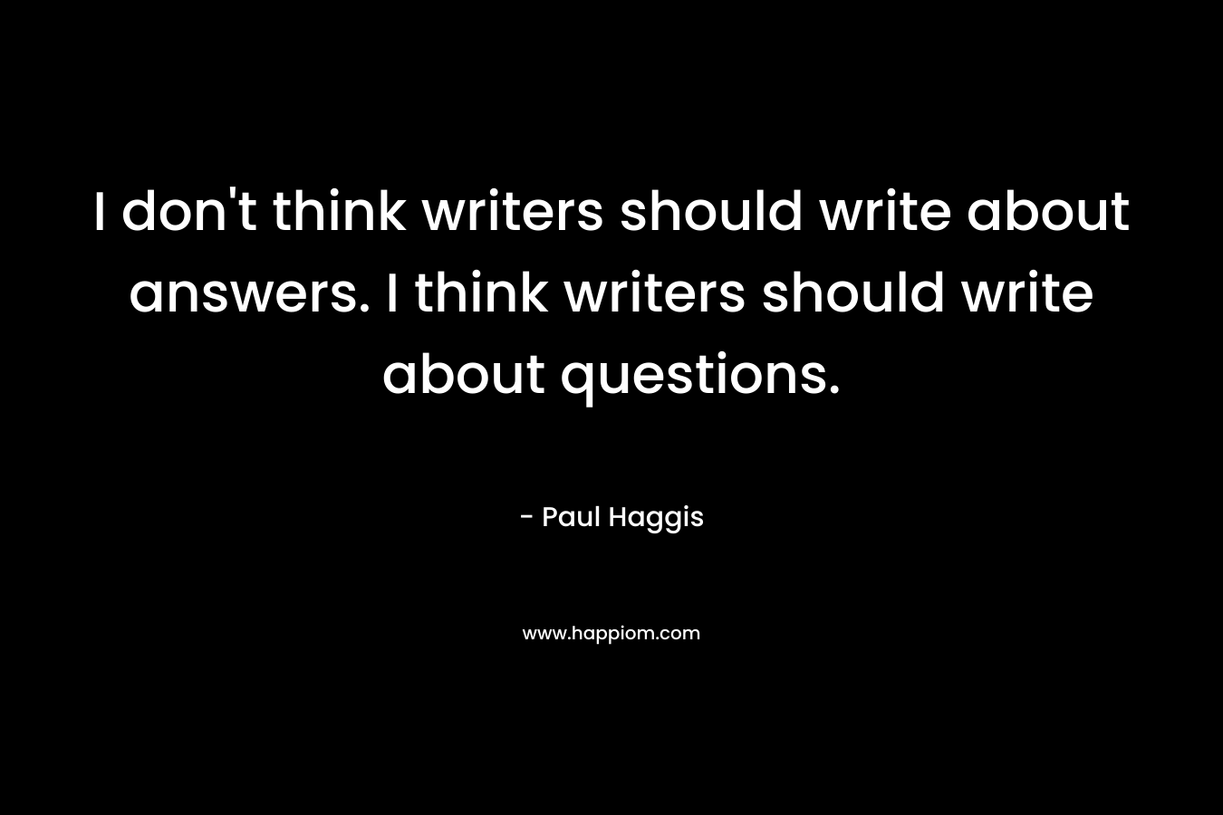 I don’t think writers should write about answers. I think writers should write about questions. – Paul Haggis