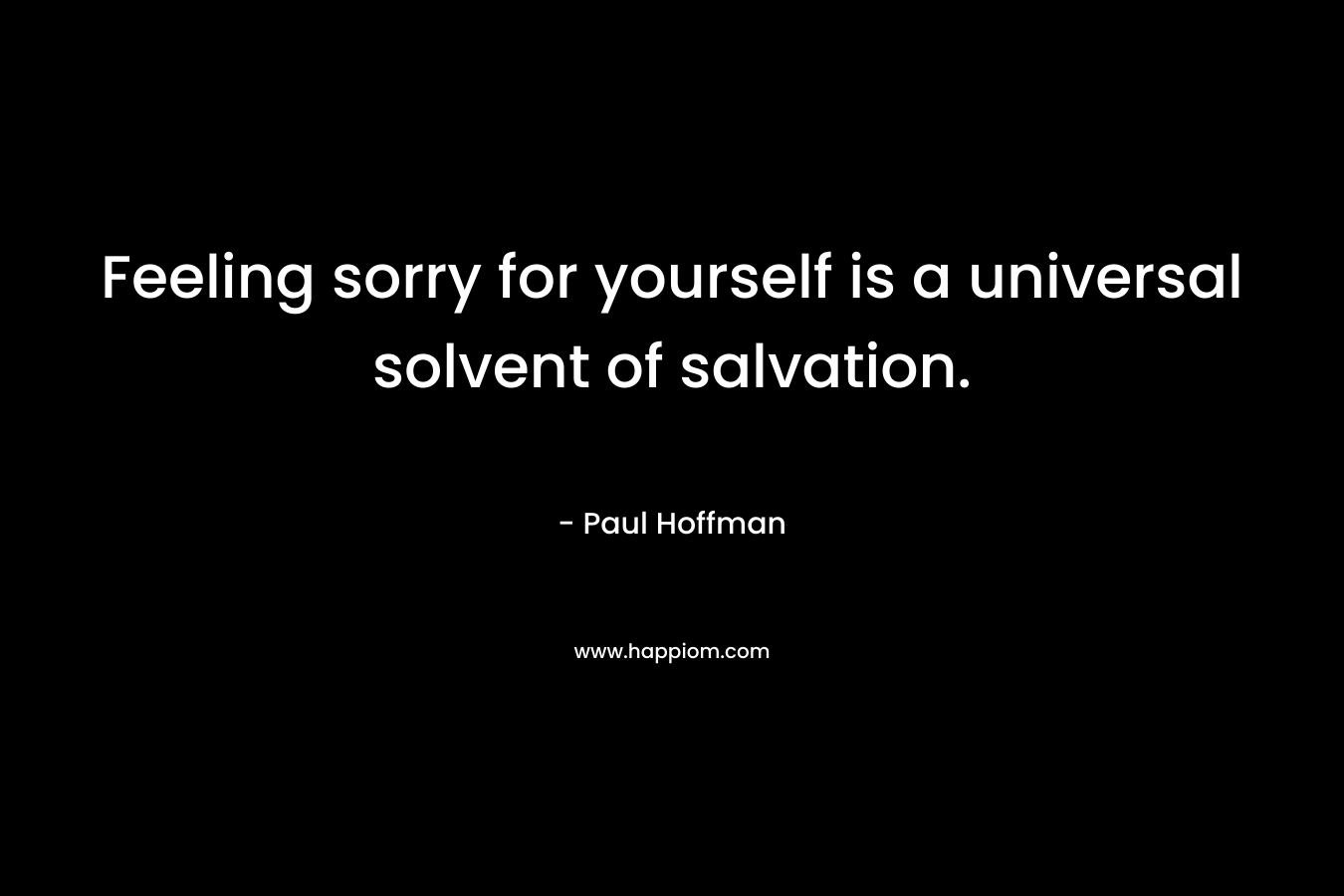 Feeling sorry for yourself is a universal solvent of salvation. – Paul Hoffman