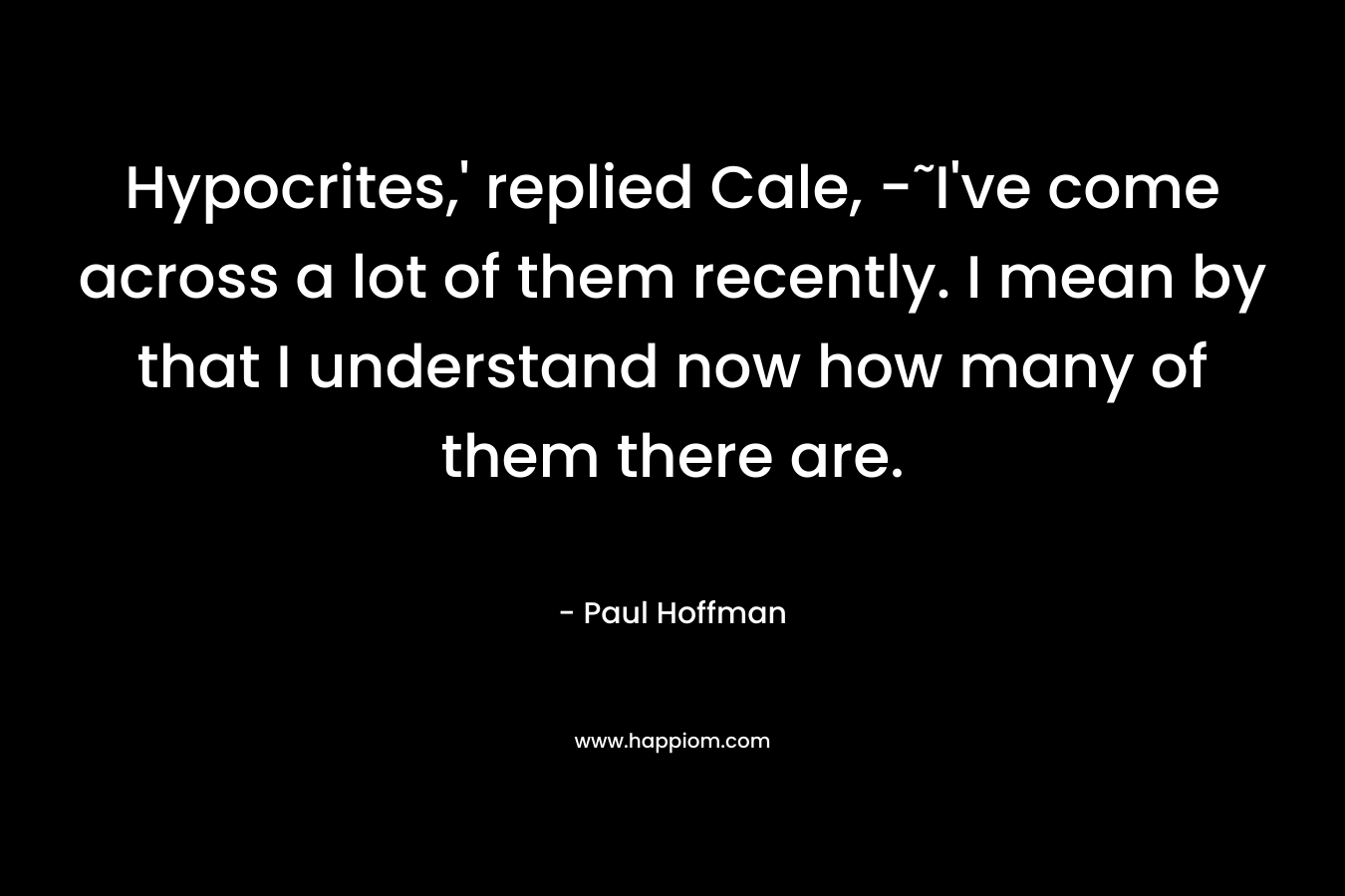 Hypocrites,’ replied Cale, -˜I’ve come across a lot of them recently. I mean by that I understand now how many of them there are. – Paul Hoffman