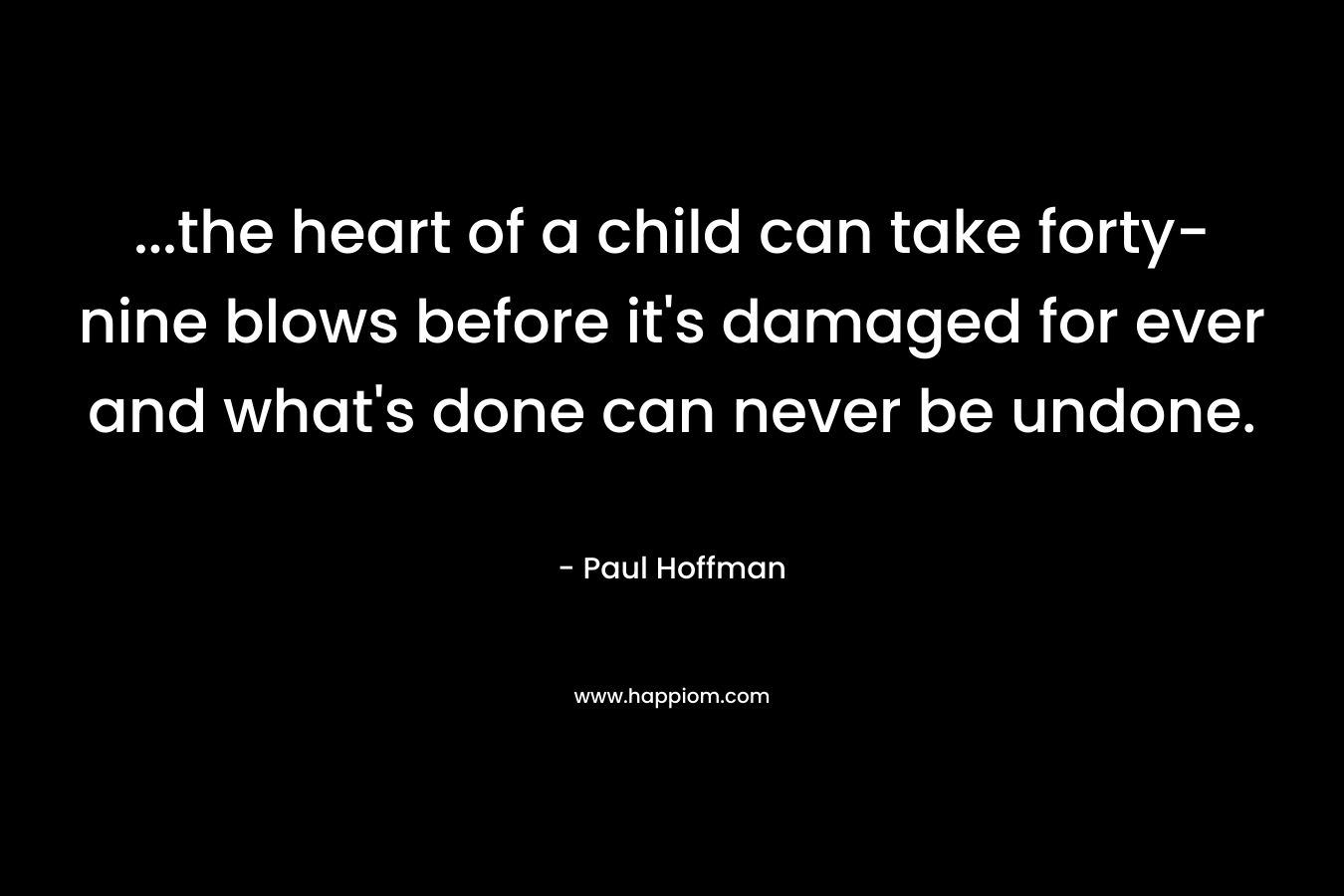 …the heart of a child can take forty-nine blows before it’s damaged for ever and what’s done can never be undone. – Paul Hoffman