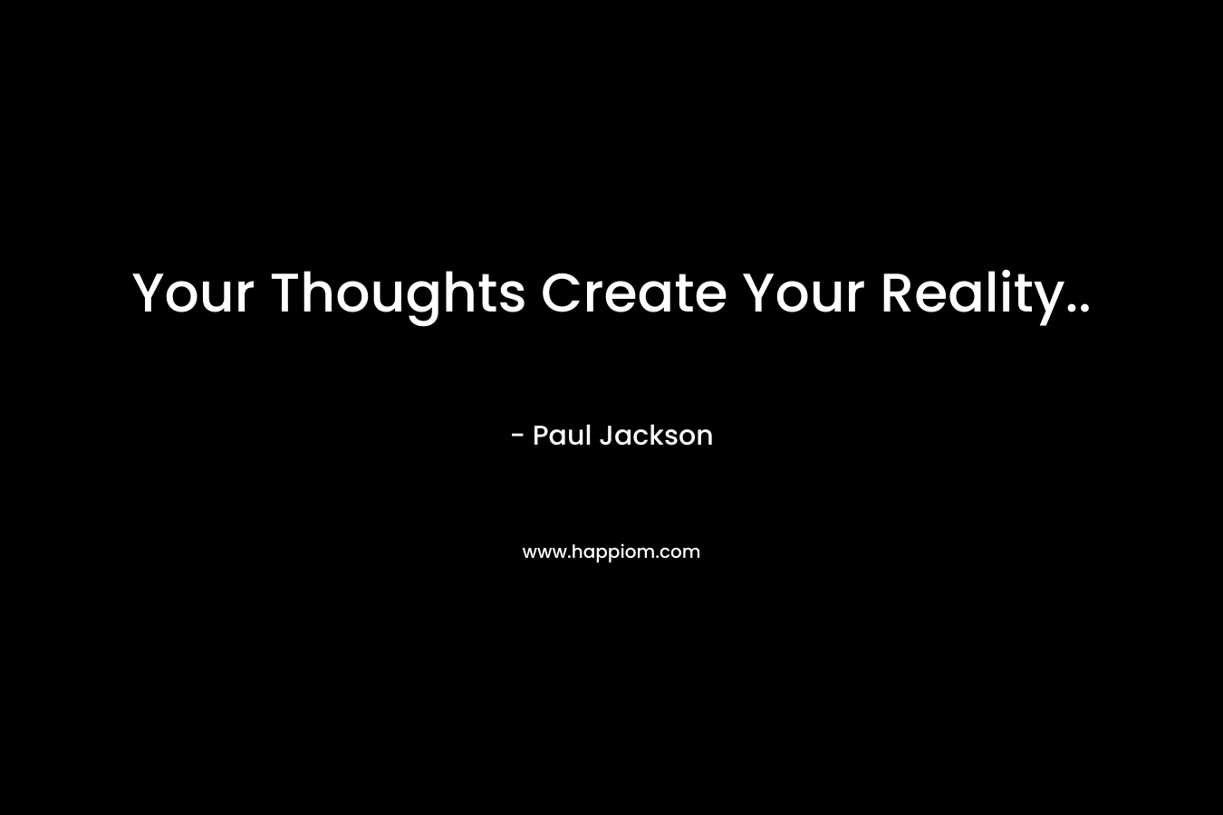 Your Thoughts Create Your Reality.. – Paul Jackson