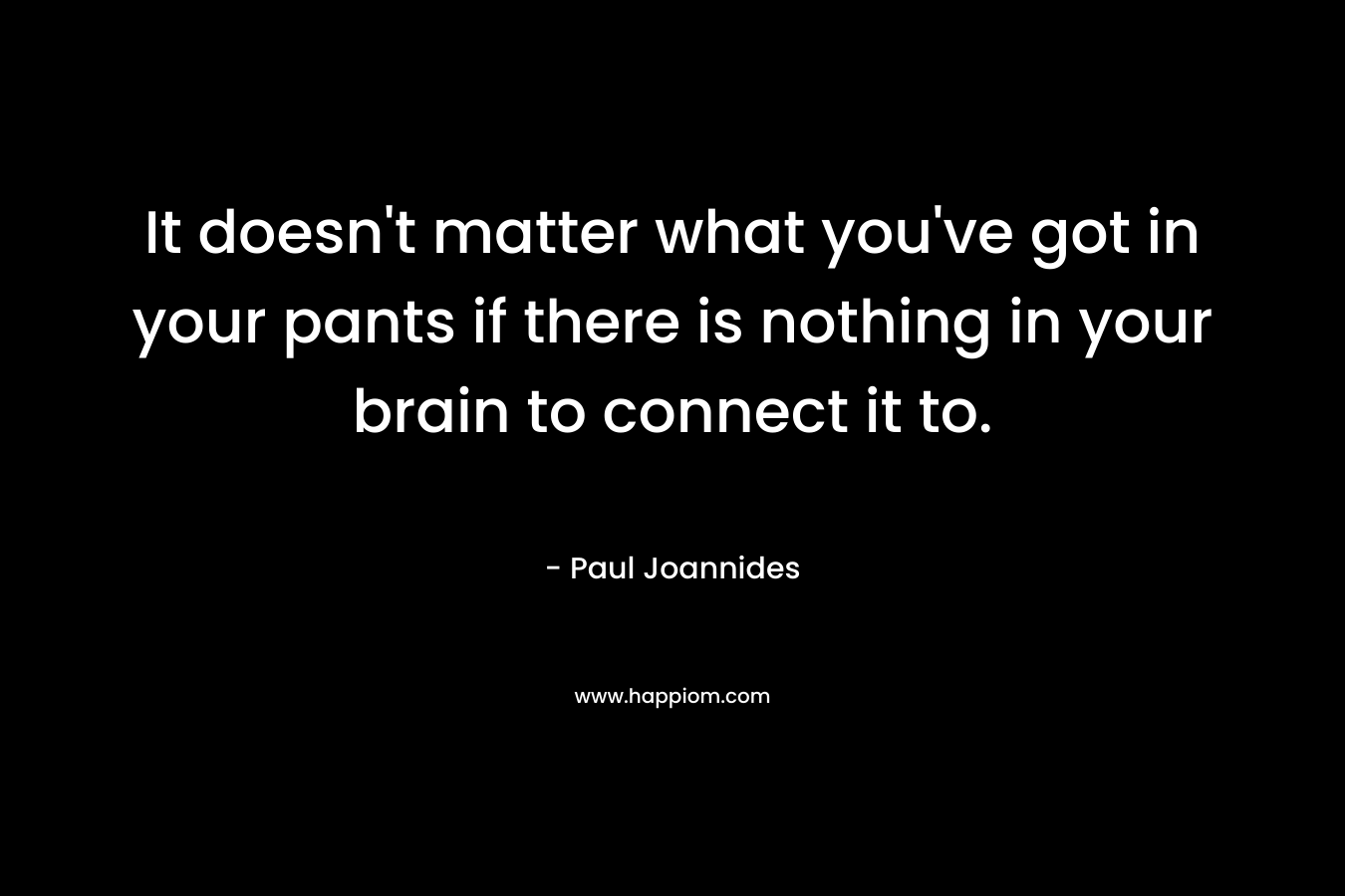It doesn’t matter what you’ve got in your pants if there is nothing in your brain to connect it to. – Paul Joannides