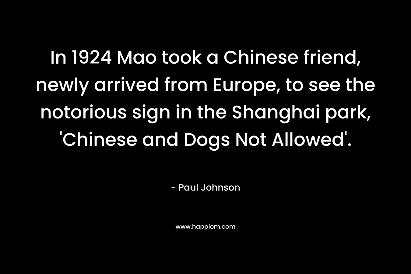 In 1924 Mao took a Chinese friend, newly arrived from Europe, to see the notorious sign in the Shanghai park, ‘Chinese and Dogs Not Allowed’. – Paul Johnson