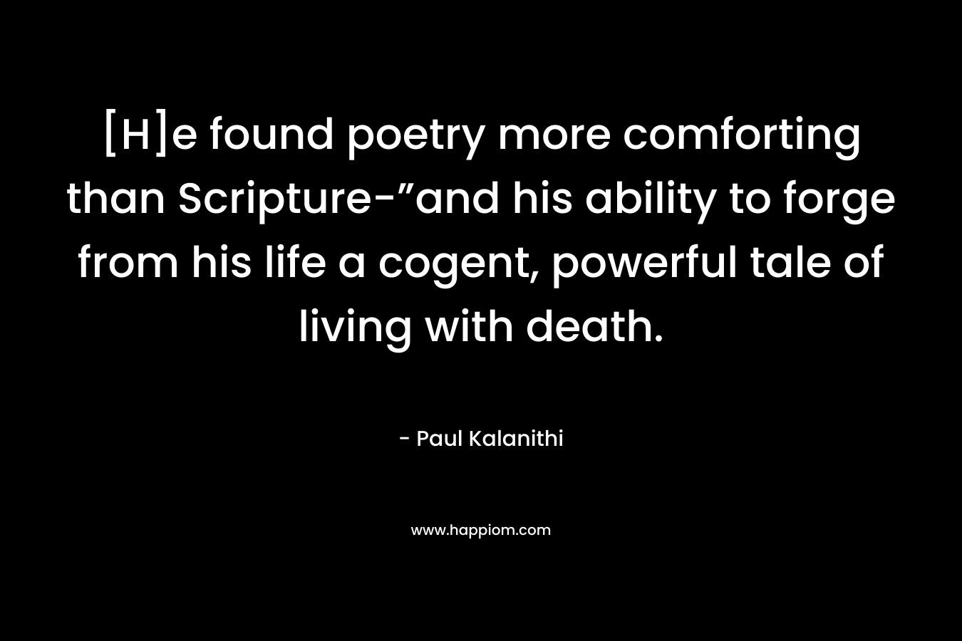 [H]e found poetry more comforting than Scripture-”and his ability to forge from his life a cogent, powerful tale of living with death. – Paul Kalanithi