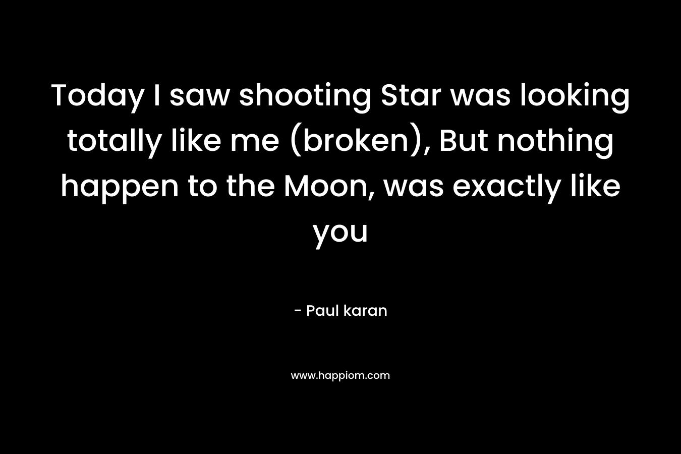 Today I saw shooting Star was looking totally like me (broken), But nothing happen to the Moon, was exactly like you
