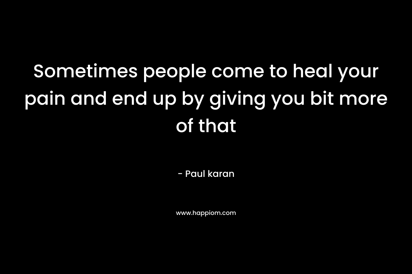Sometimes people come to heal your pain and end up by giving you bit more of that