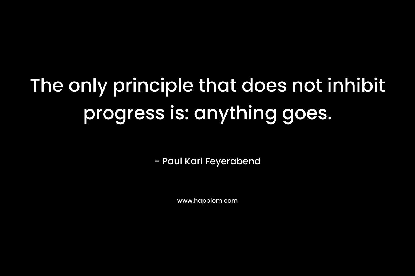 The only principle that does not inhibit progress is: anything goes. – Paul Karl Feyerabend