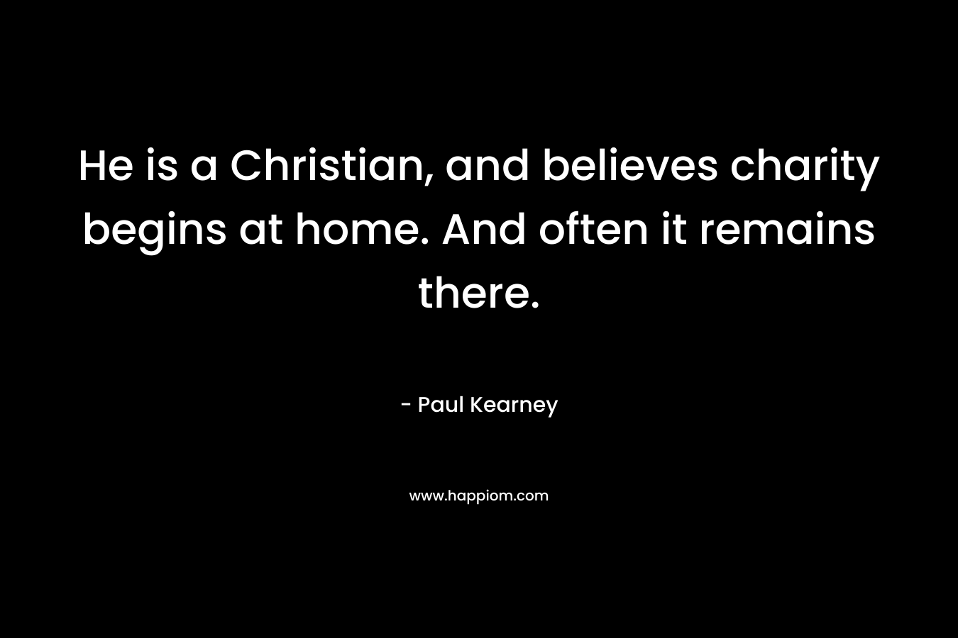 He is a Christian, and believes charity begins at home. And often it remains there. – Paul Kearney