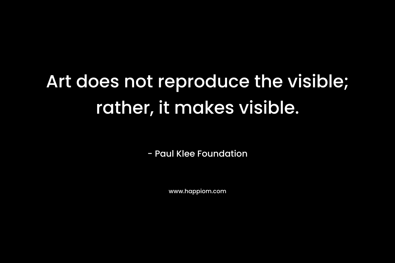 Art does not reproduce the visible; rather, it makes visible. – Paul Klee Foundation
