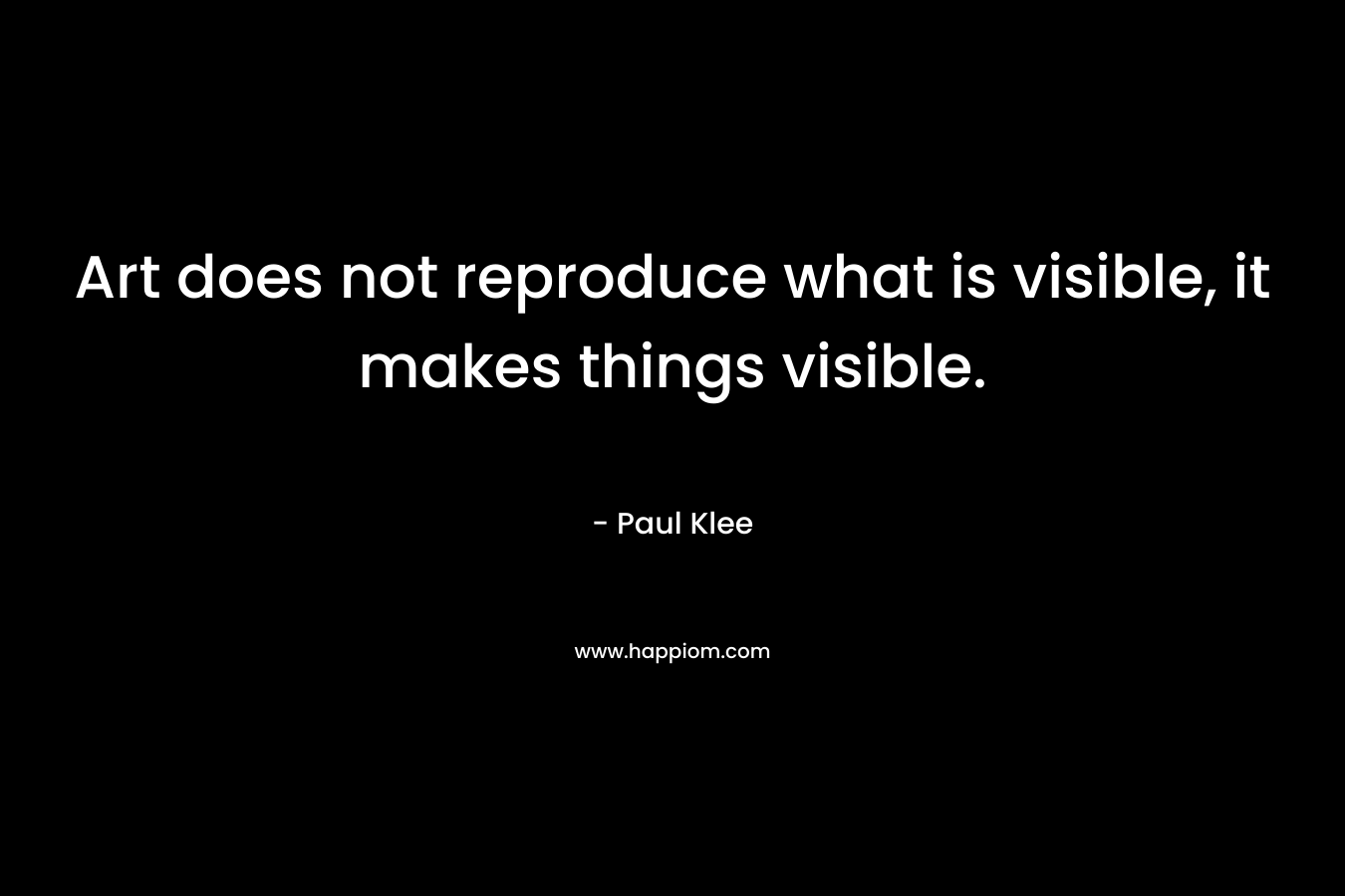 Art does not reproduce what is visible, it makes things visible. – Paul Klee
