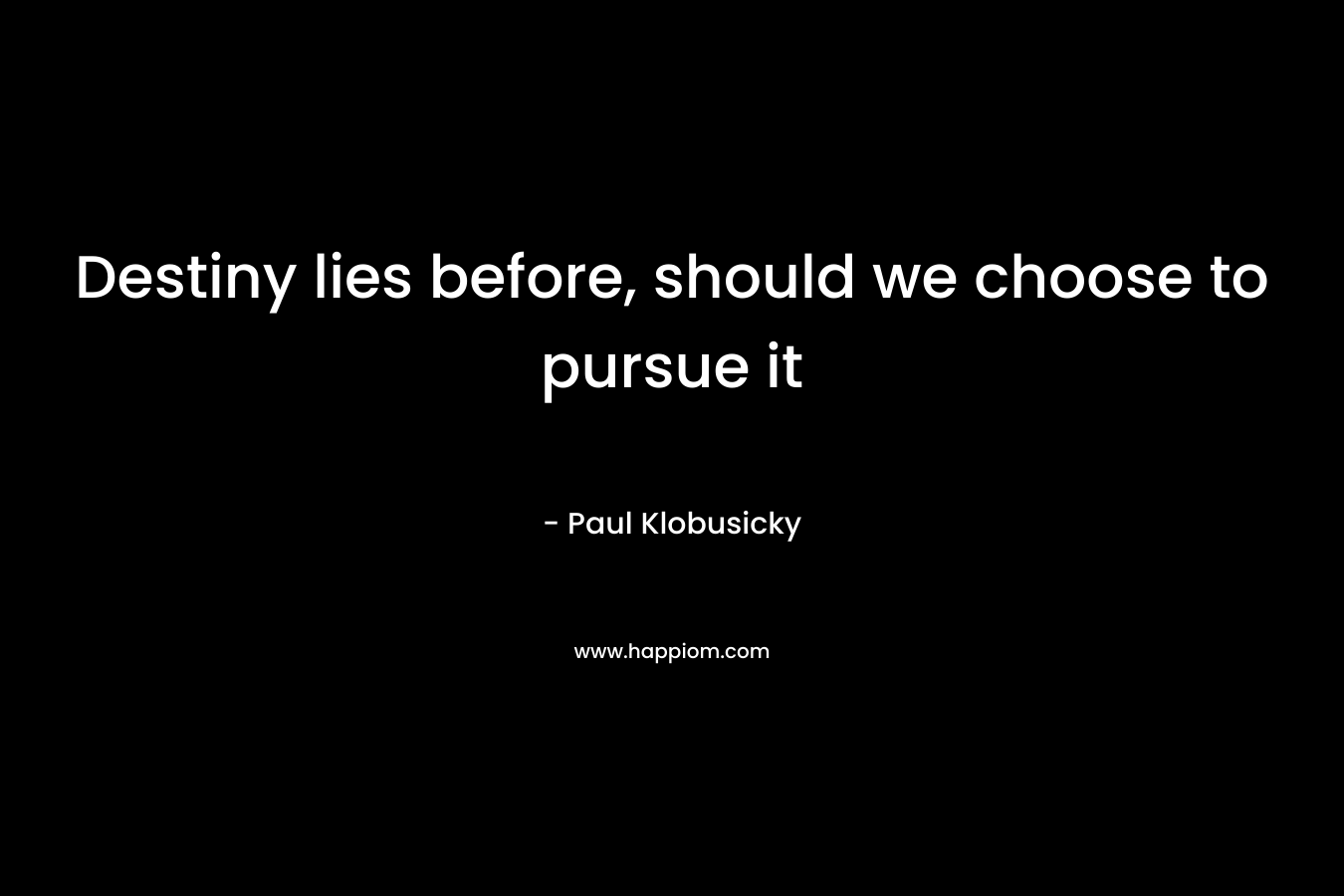 Destiny lies before, should we choose to pursue it – Paul Klobusicky
