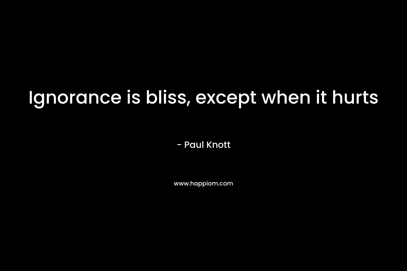 Ignorance is bliss, except when it hurts – Paul Knott