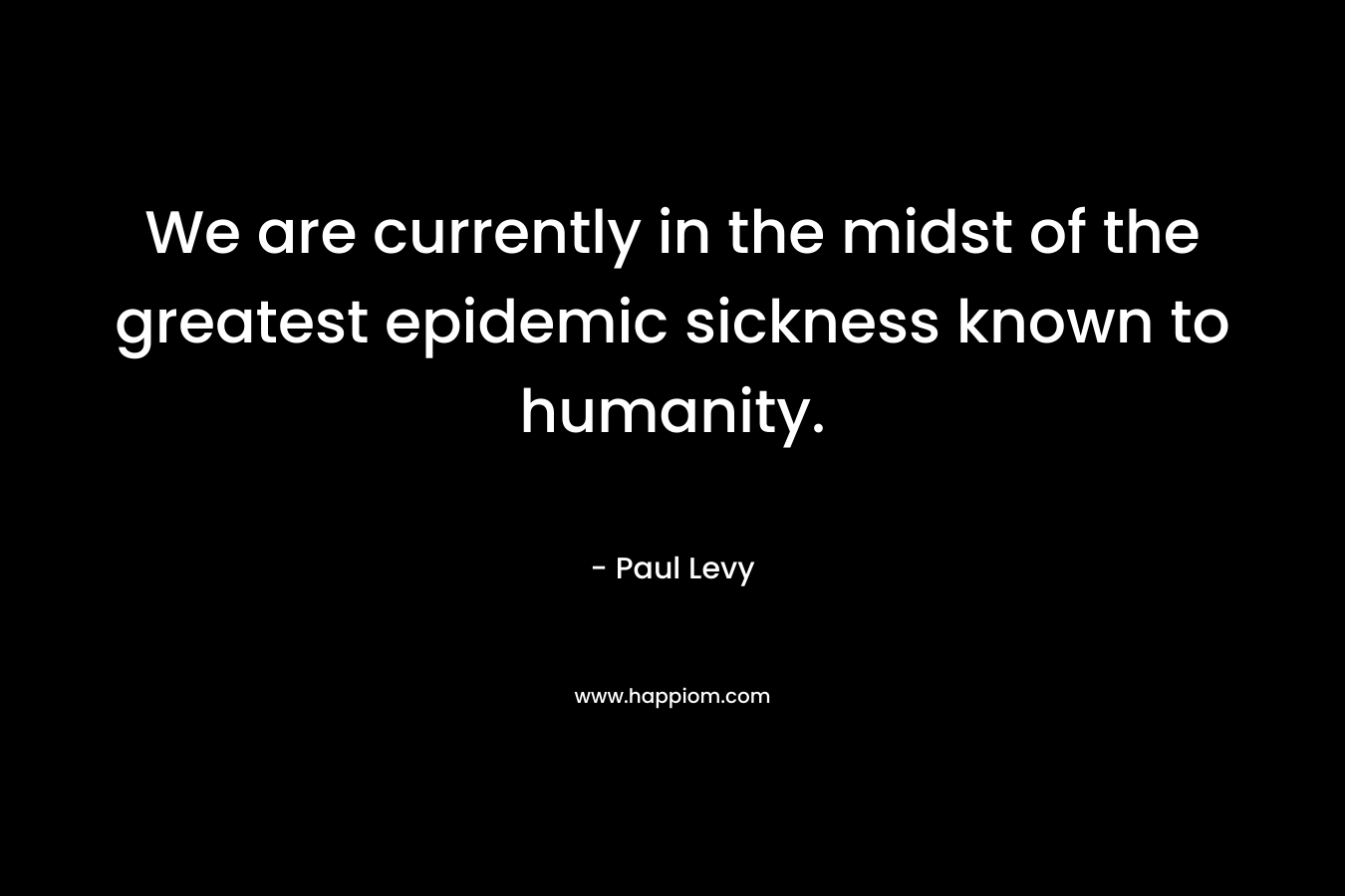 We are currently in the midst of the greatest epidemic sickness known to humanity.