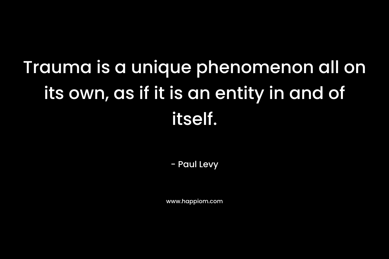 Trauma is a unique phenomenon all on its own, as if it is an entity in and of itself.