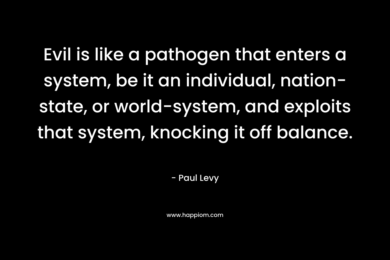 Evil is like a pathogen that enters a system, be it an individual, nation-state, or world-system, and exploits that system, knocking it off balance.