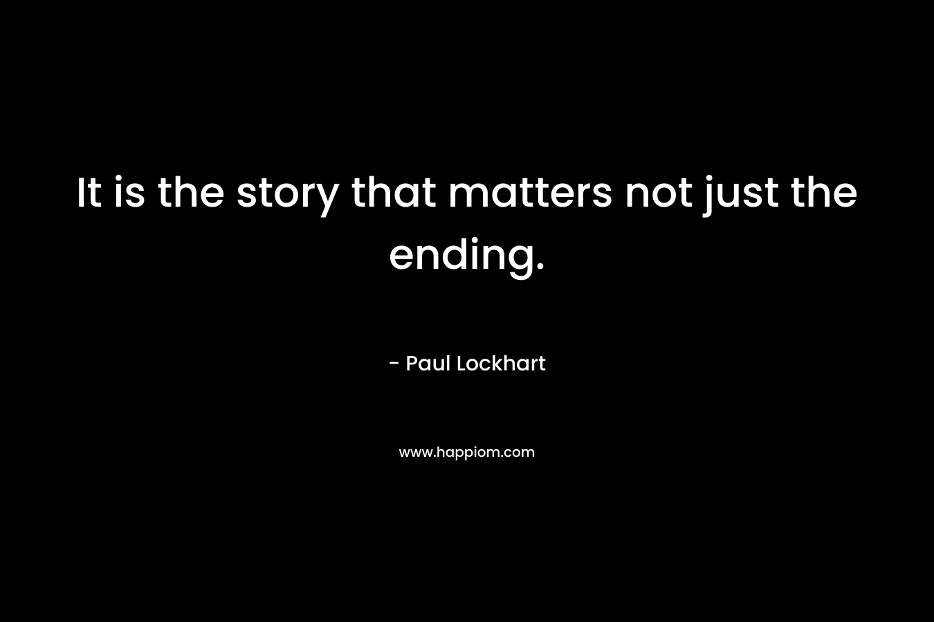It is the story that matters not just the ending. – Paul  Lockhart