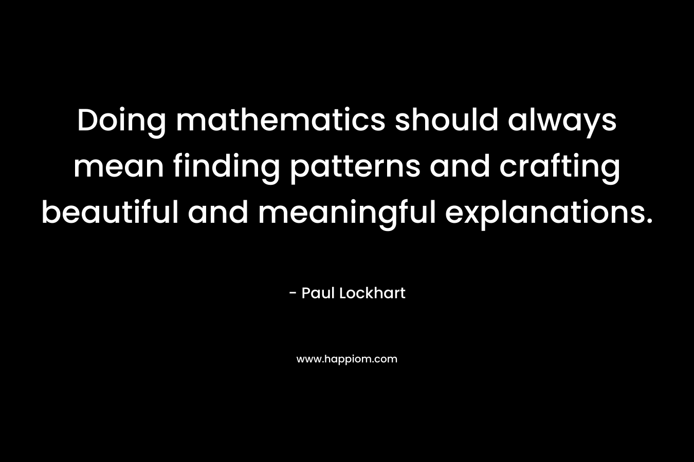 Doing mathematics should always mean finding patterns and crafting beautiful and meaningful explanations. – Paul  Lockhart