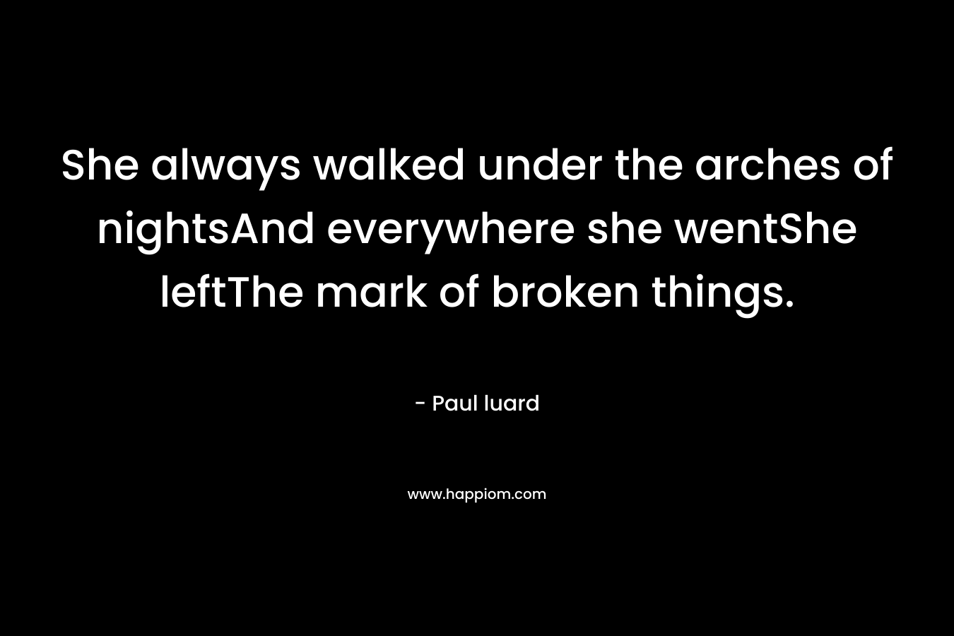 She always walked under the arches of nightsAnd everywhere she wentShe leftThe mark of broken things. – Paul luard