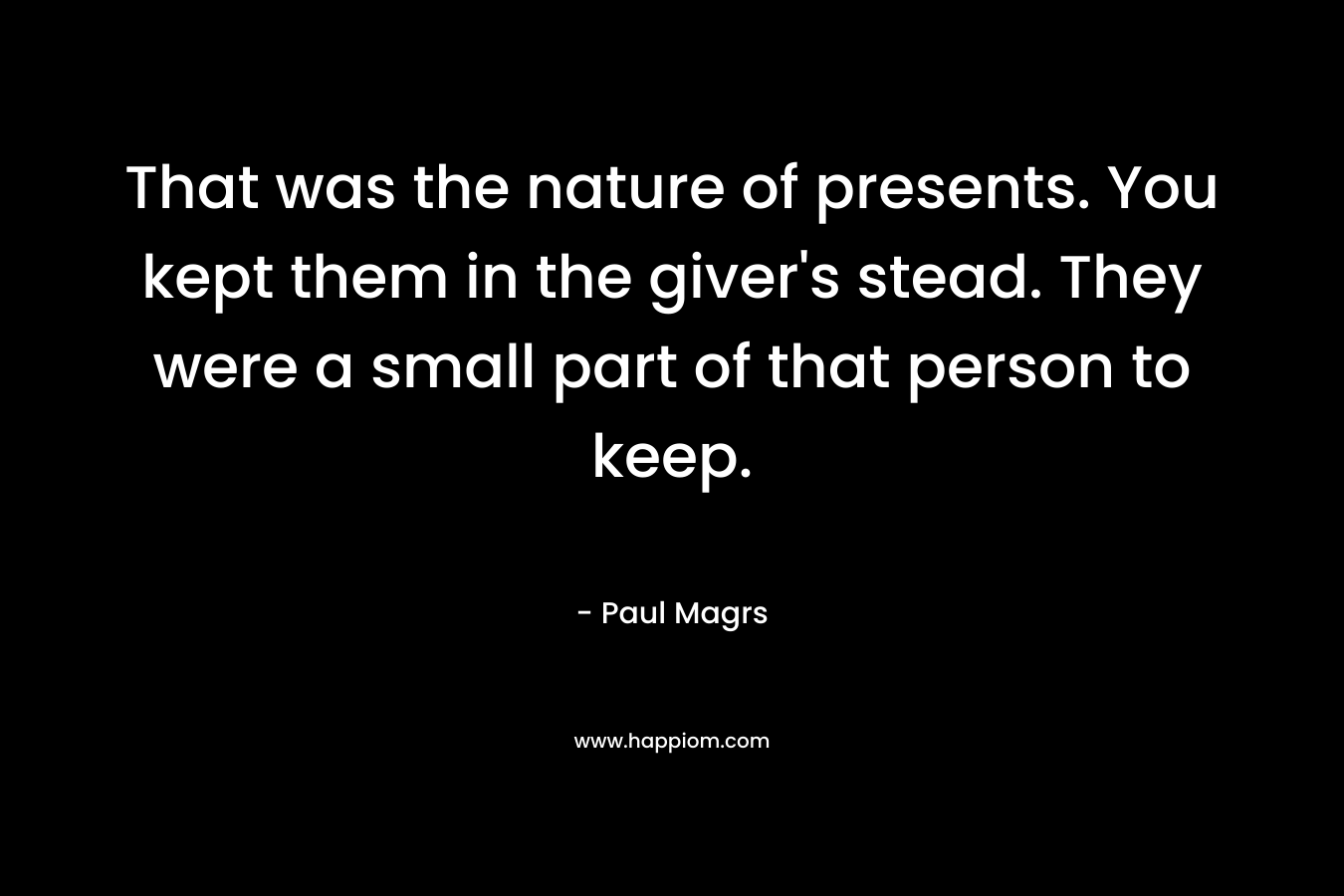 That was the nature of presents. You kept them in the giver’s stead. They were a small part of that person to keep. – Paul Magrs