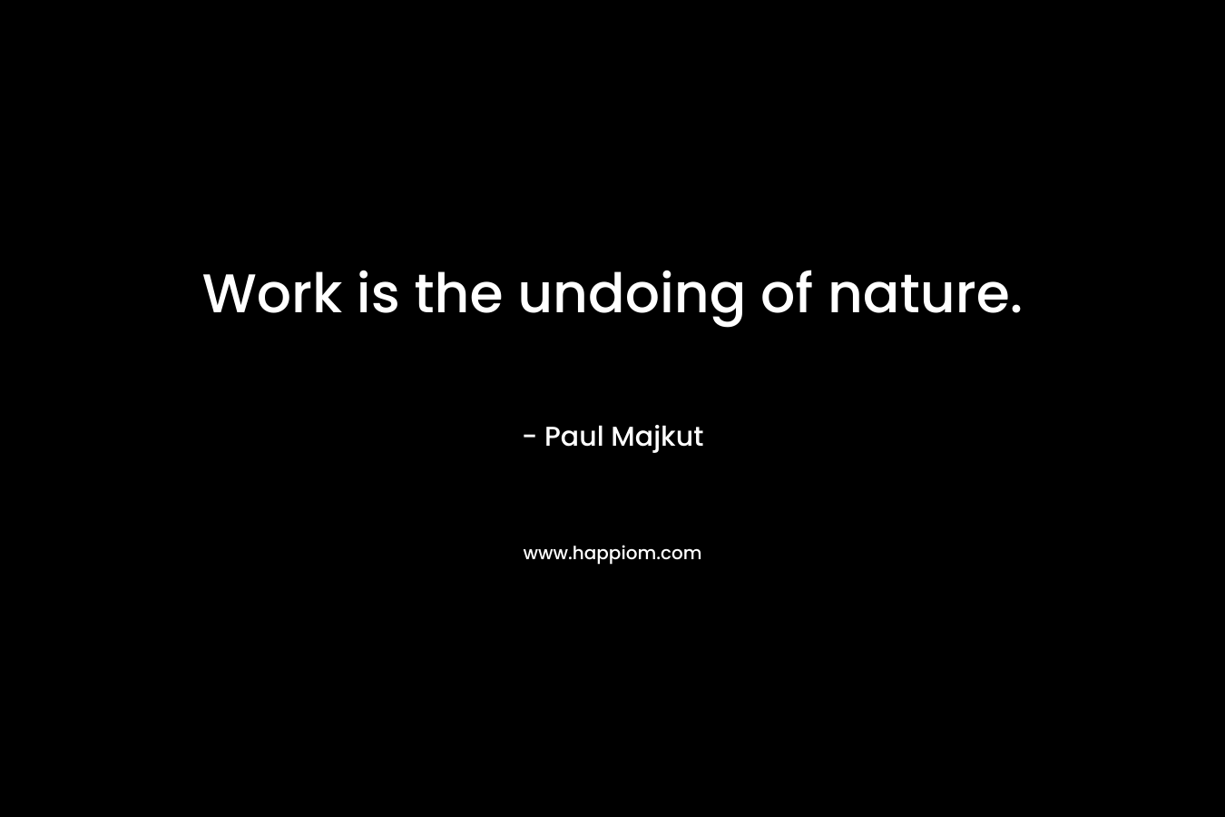 Work is the undoing of nature.