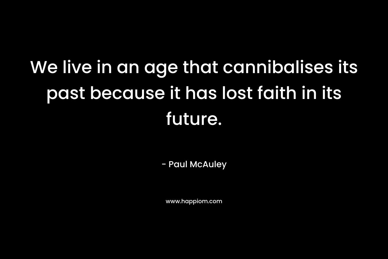 We live in an age that cannibalises its past because it has lost faith in its future.