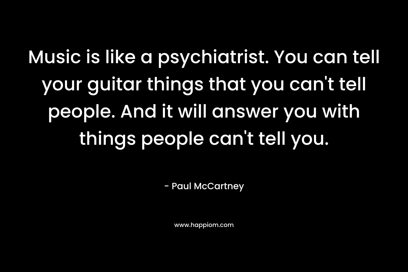 Music is like a psychiatrist. You can tell your guitar things that you can’t tell people. And it will answer you with things people can’t tell you. – Paul McCartney