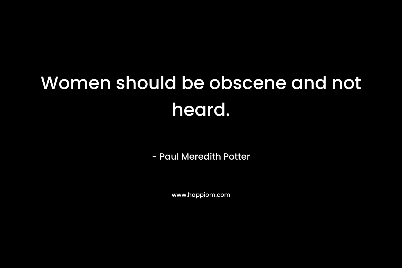 Women should be obscene and not heard. – Paul Meredith Potter