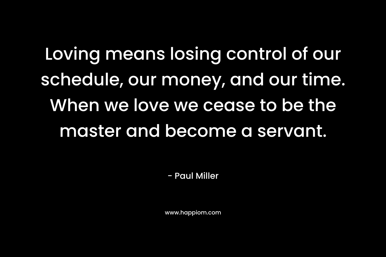 Loving means losing control of our schedule, our money, and our time. When we love we cease to be the master and become a servant.