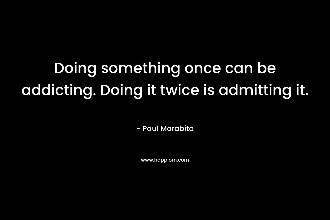 Doing something once can be addicting. Doing it twice is admitting it.