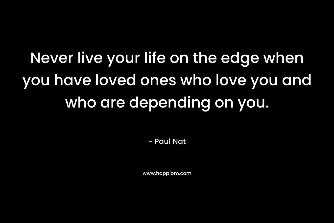 Never live your life on the edge when you have loved ones who love you and who are depending on you. – Paul Nat