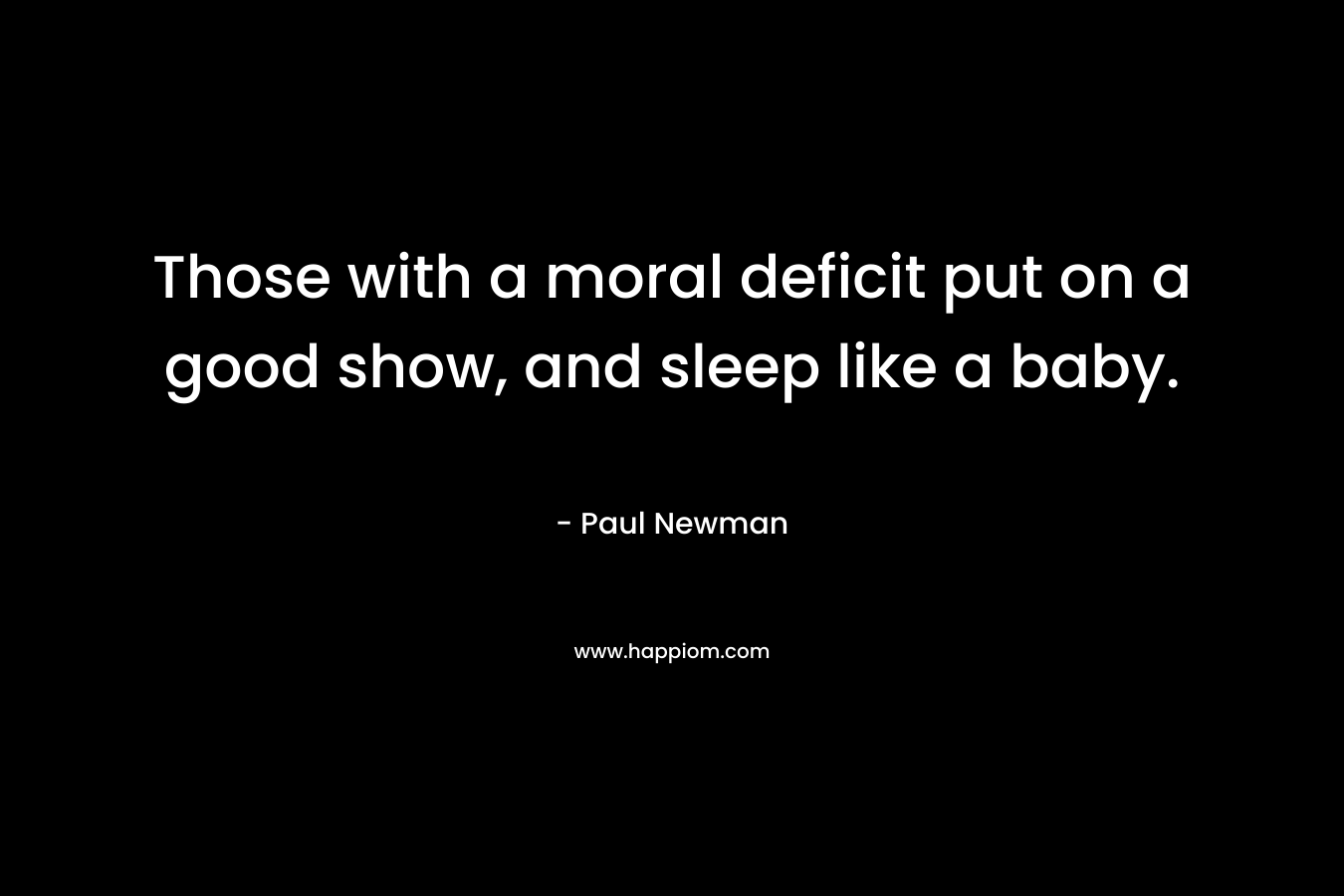 Those with a moral deficit put on a good show, and sleep like a baby. – Paul   Newman
