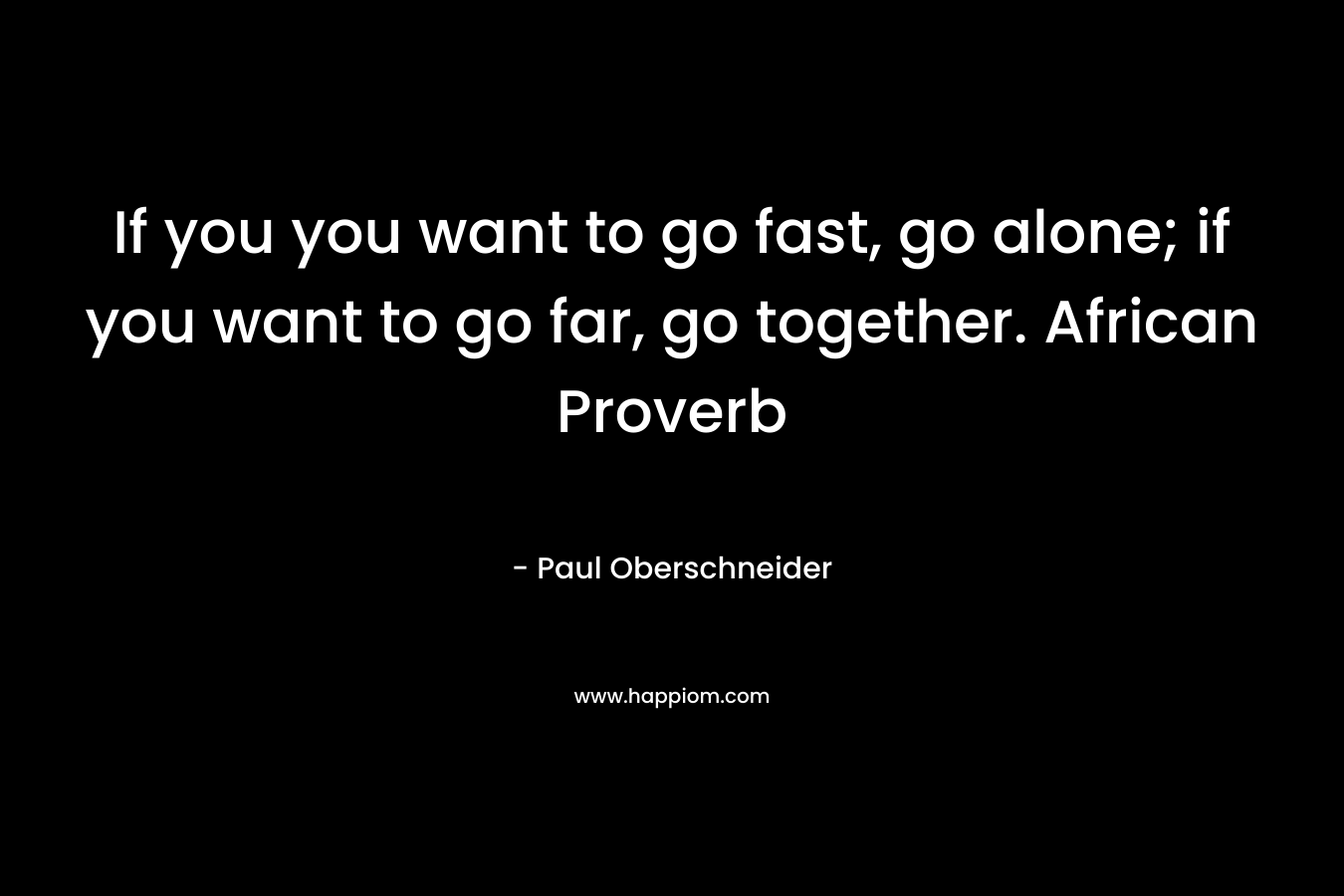 If you you want to go fast, go alone; if you want to go far, go together. African Proverb – Paul Oberschneider