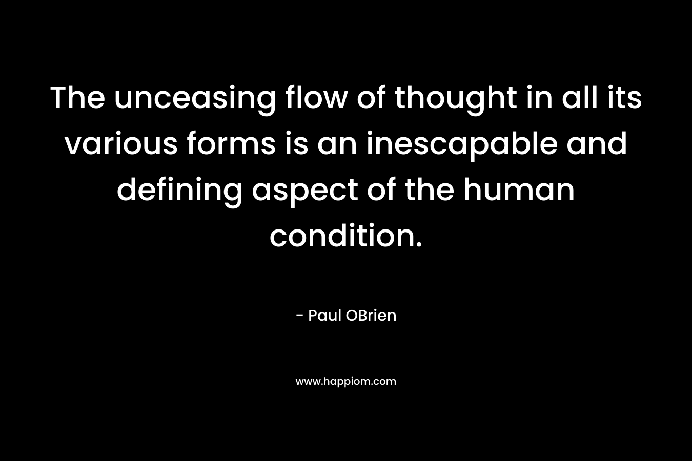 The unceasing flow of thought in all its various forms is an inescapable and defining aspect of the human condition.