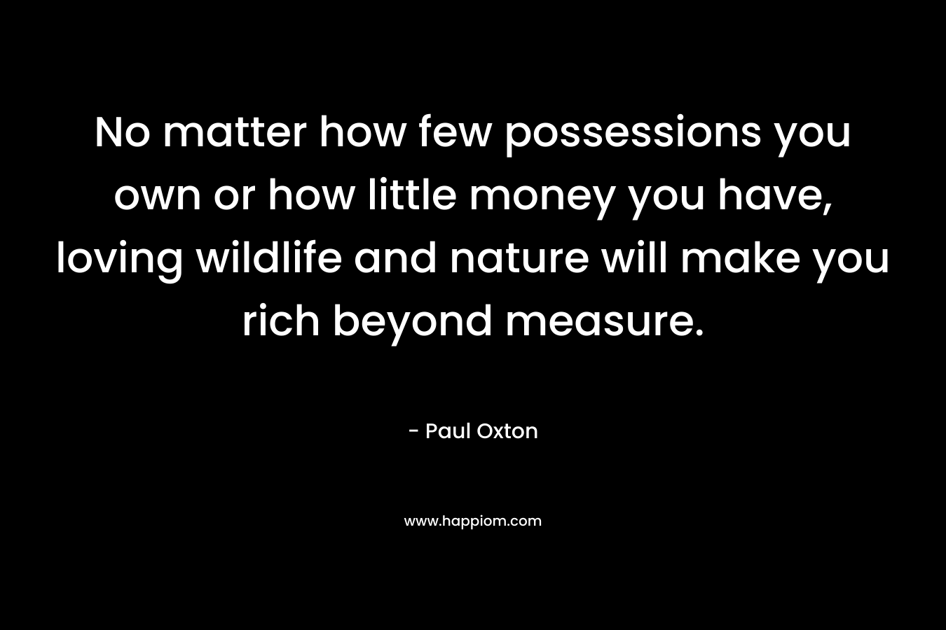 No matter how few possessions you own or how little money you have, loving wildlife and nature will make you rich beyond measure. – Paul Oxton