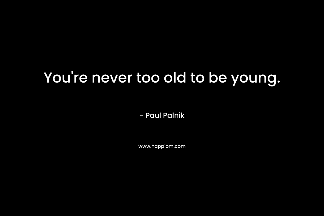 You're never too old to be young.