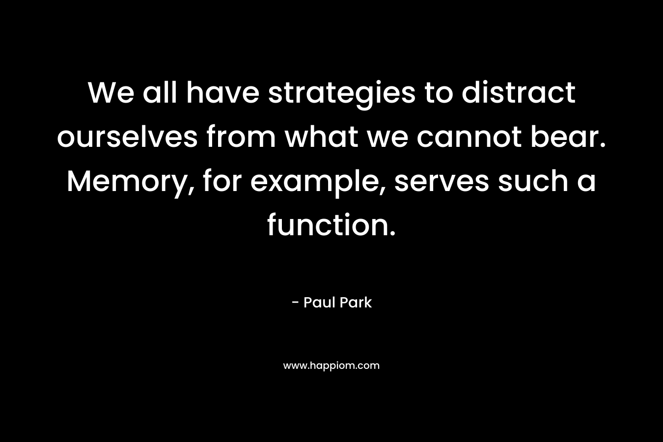 We all have strategies to distract ourselves from what we cannot bear. Memory, for example, serves such a function. – Paul Park