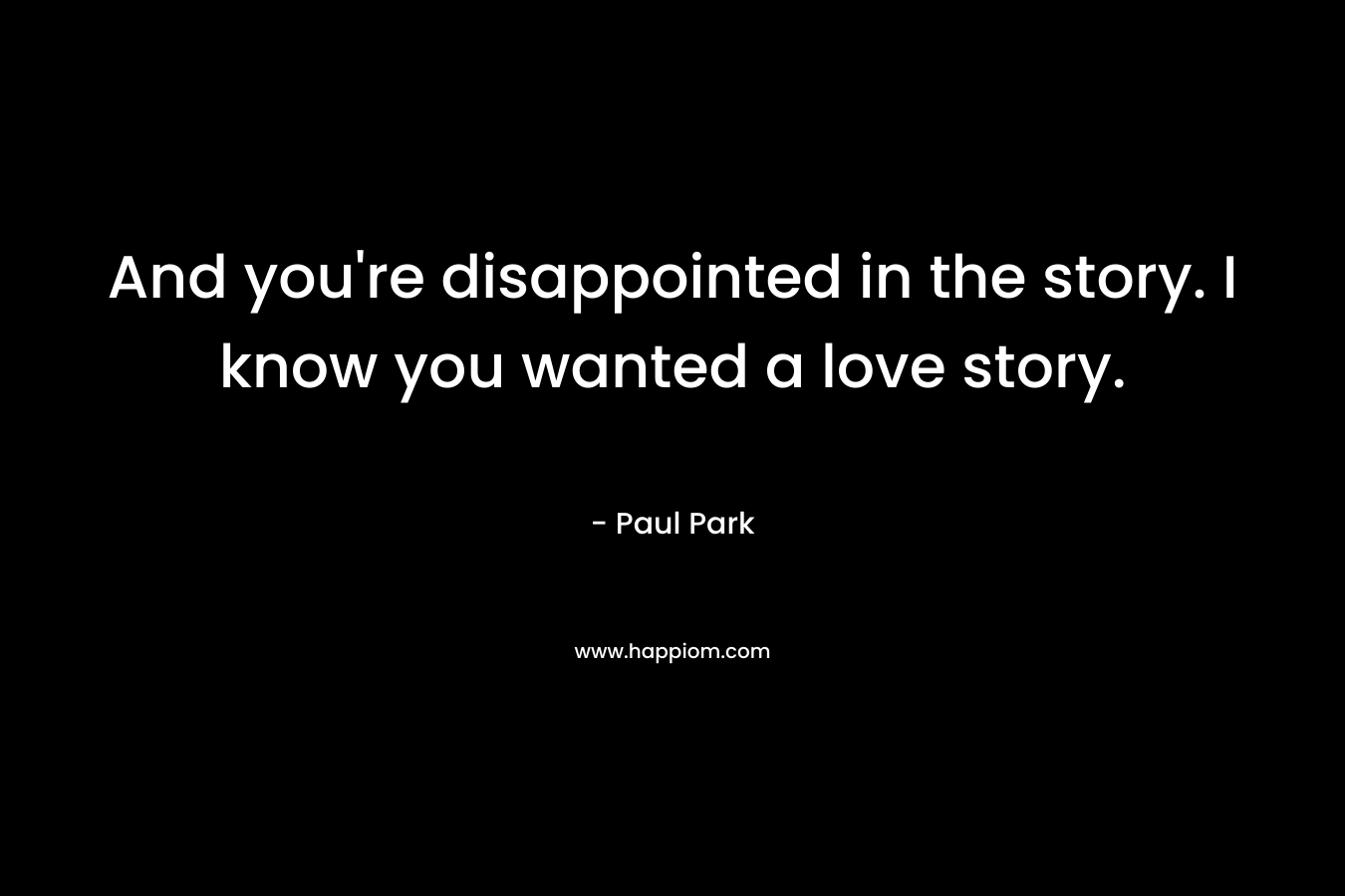 And you’re disappointed in the story. I know you wanted a love story. – Paul Park