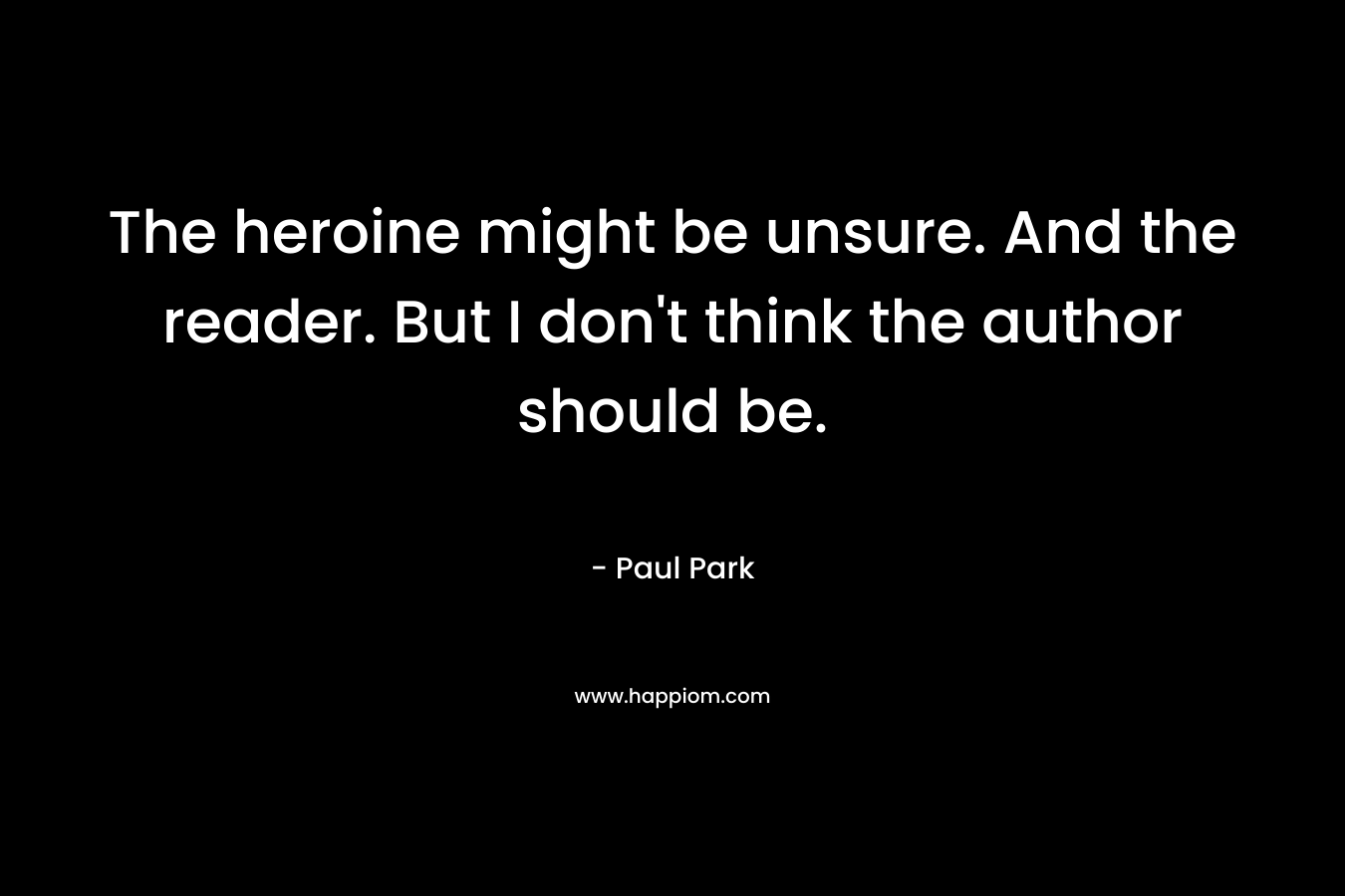 The heroine might be unsure. And the reader. But I don’t think the author should be. – Paul Park